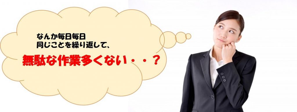 毎日同じことを繰り返して、無駄な作業が多くない？